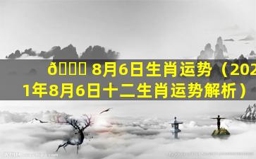 🐕 8月6日生肖运势（2021年8月6日十二生肖运势解析）